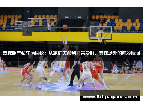 篮球明星私生活揭秘:从家庭关系到日常爱好,篮球场外的精彩瞬间 篮球明星私生活揭秘:从家庭关系到日常爱好,篮球场外的精彩瞬间