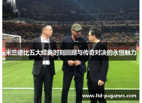 米兰德比五大经典时刻回顾与传奇对决的永恒魅力 米兰德比五大经典时刻回顾与传奇对决的永恒魅力