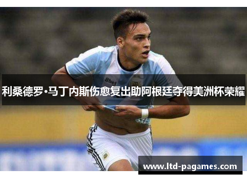 利桑德罗·马丁内斯伤愈复出助阿根廷夺得美洲杯荣耀 利桑德罗·马丁内斯伤愈复出助阿根廷夺得美洲杯荣耀