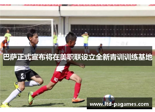 巴萨正式宣布将在美职联设立全新青训训练基地 巴萨正式宣布将在美职联设立全新青训训练基地