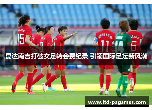昆达南吉打破女足转会费纪录 引领国际足坛新风潮