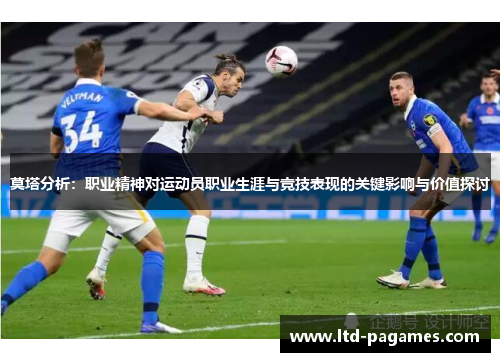 莫塔分析:职业精神对运动员职业生涯与竞技表现的关键影响与价值探讨 莫塔分析:职业精神对运动员职业生涯与竞技表现的关键影响与价值探讨