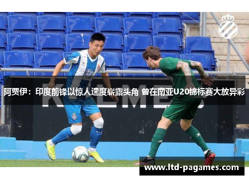 阿贾伊：印度前锋以惊人速度崭露头角 曾在南亚U20锦标赛大放异彩