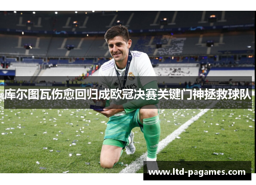 库尔图瓦伤愈回归成欧冠决赛关键门神拯救球队
