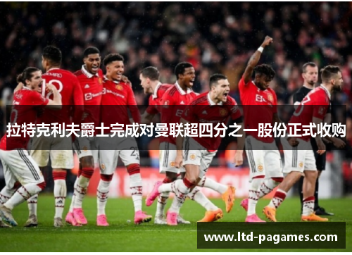 拉特克利夫爵士完成对曼联超四分之一股份正式收购 拉特克利夫爵士完成对曼联超四分之一股份正式收购