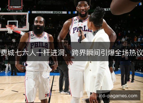 费城七六人一杆进洞,跨界瞬间引爆全场热议 费城七六人一杆进洞,跨界瞬间引爆全场热议