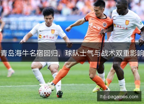 青岛海牛名宿回归，球队士气与战术双重影响